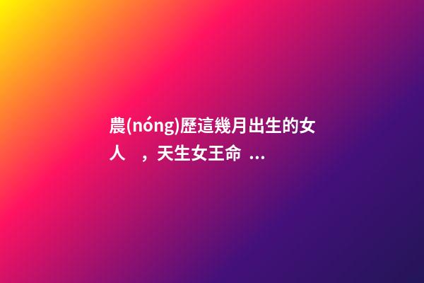 農(nóng)歷這幾月出生的女人，天生女王命，誰(shuí)娶誰(shuí)發(fā)財(cái)